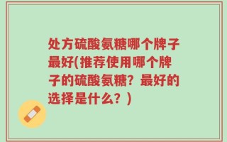 处方硫酸氨糖哪个牌子最好(推荐使用哪个牌子的硫酸氨糖？最好的选择是什么？)