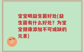 宝宝喝益生菌好处(益生菌有什么好处？为宝宝健康添加不可或缺的元素)