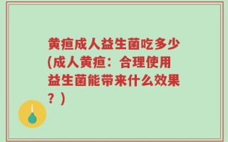 黄疸成人益生菌吃多少(成人黄疸：合理使用益生菌能带来什么效果？)