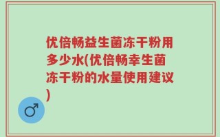 优倍畅益生菌冻干粉用多少水(优倍畅幸生菌冻干粉的水量使用建议)