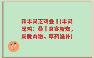 和丰灵芝鸡叠滘(丰灵芝鸡：叠滘食客新宠，皮脆肉嫩，草药滋补)