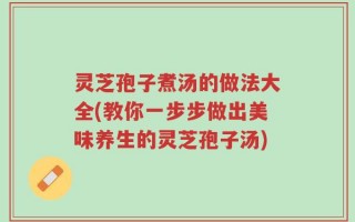 灵芝孢子煮汤的做法大全(教你一步步做出美味养生的灵芝孢子汤)