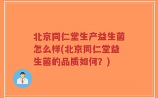 北京同仁堂生产益生菌怎么样(北京同仁堂益生菌的品质如何？)