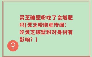 灵芝破壁粉吃了会增肥吗(灵芝粉增肥传闻：吃灵芝破壁粉对身材有影响？)