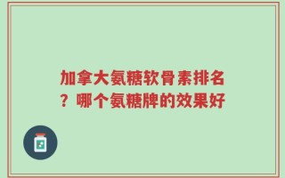 加拿大氨糖软骨素排名？哪个氨糖牌的效果好
