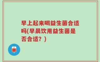 早上起来喝益生菌合适吗(早晨饮用益生菌是否合适？)