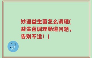 妙语益生菌怎么调理(益生菌调理肠道问题，告别不适！)