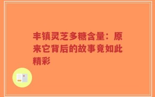 丰镇灵芝多糖含量：原来它背后的故事竟如此精彩