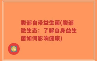 腹部自带益生菌(腹部微生态：了解自身益生菌如何影响健康)