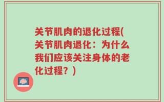 关节肌肉的退化过程(关节肌肉退化：为什么我们应该关注身体的老化过程？)
