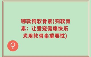 哪款狗软骨素(狗软骨素：让爱宠健康快乐  犬用软骨素重要性)