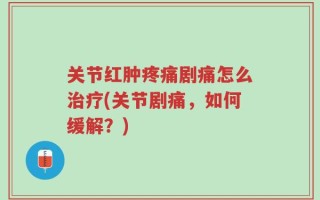 关节红肿疼痛剧痛怎么治疗(关节剧痛，如何缓解？)