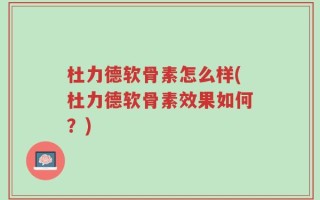 杜力德软骨素怎么样(杜力德软骨素效果如何？)
