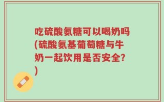 吃硫酸氨糖可以喝奶吗(硫酸氨基葡萄糖与牛奶一起饮用是否安全？)