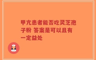 甲亢患者能否吃灵芝孢子粉 答案是可以且有一定益处