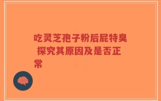 吃灵芝孢子粉后屁特臭 探究其原因及是否正常