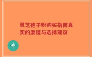 灵芝孢子粉购买指南真实的渠道与选择建议