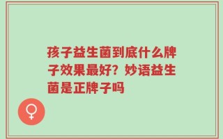 孩子益生菌到底什么牌子效果最好？妙语益生菌是正牌子吗