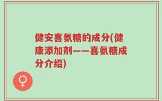 健安喜氨糖的成分(健康添加剂——喜氨糖成分介绍)