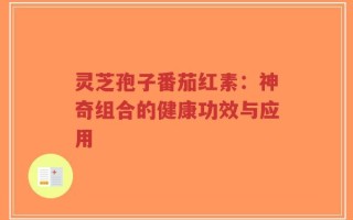 灵芝孢子番茄红素：神奇组合的健康功效与应用