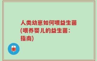 人类幼崽如何喂益生菌(喂养婴儿的益生菌：指南)