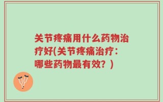 关节疼痛用什么药物治疗好(关节疼痛治疗：哪些药物最有效？)