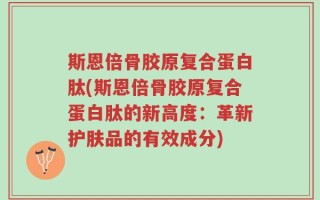 斯恩倍骨胶原复合蛋白肽(斯恩倍骨胶原复合蛋白肽的新高度：革新护肤品的有效成分)