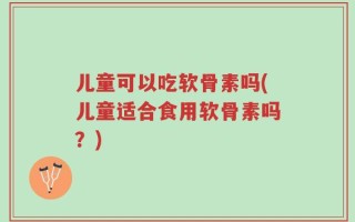 儿童可以吃软骨素吗(儿童适合食用软骨素吗？)