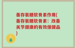 善存氨糖软骨素作用(善存氨糖软骨素：改善关节健康的有效保健品)