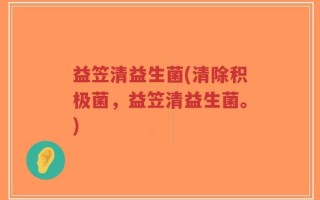 益笠清益生菌(清除积极菌，益笠清益生菌。)
