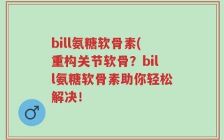 bill氨糖软骨素(重构关节软骨？bill氨糖软骨素助你轻松解决！