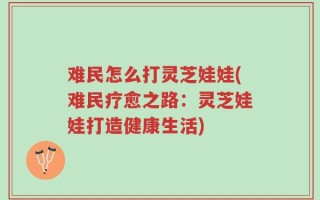 难民怎么打灵芝娃娃(难民疗愈之路：灵芝娃娃打造健康生活)
