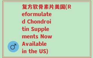 复方软骨素片美国(Reformulated Chondroitin Supplements Now Available in the US)