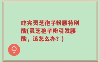 吃完灵芝孢子粉腰特别酸(灵芝孢子粉引发腰酸，该怎么办？)