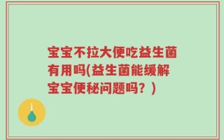 宝宝不拉大便吃益生菌有用吗(益生菌能缓解宝宝便秘问题吗？)