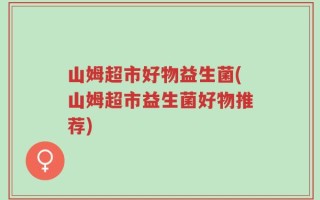 山姆超市好物益生菌(山姆超市益生菌好物推荐)