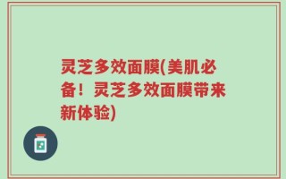 灵芝多效面膜(美肌必备！灵芝多效面膜带来新体验)