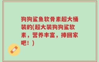 狗狗鲨鱼软骨素超大桶装的(超大装狗狗鲨软素，营养丰富，捧回家吧！)