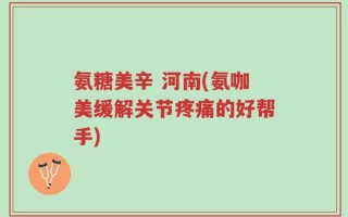 氨糖美辛 河南(氨咖美缓解关节疼痛的好帮手)