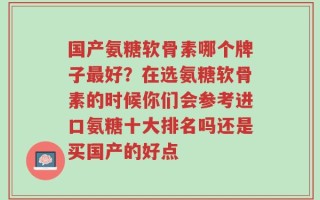 国产氨糖软骨素哪个牌子最好？在选氨糖软骨素的时候你们会参考进口氨糖十大排名吗还是买国产的好点