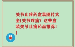 关节止疼药盒装图片大全(关节疼痛？这些盒装关节止痛药品推荐！)