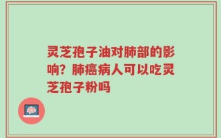灵芝孢子油对肺部的影响？肺癌病人可以吃灵芝孢子粉吗