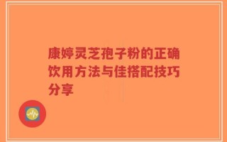 康婷灵芝孢子粉的正确饮用方法与佳搭配技巧分享
