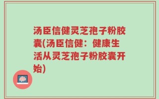 汤臣信健灵芝孢子粉胶囊(汤臣信健：健康生活从灵芝孢子粉胶囊开始)