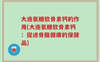 大连氨糖软骨素钙的作用(大连氨糖软骨素钙：促进骨骼健康的保健品)