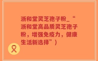 浙和堂灵芝孢子粉_“浙和堂高品质灵芝孢子粉，增强免疫力，健康生活新选择”)