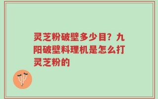 灵芝粉破壁多少目？九阳破壁料理机是怎么打灵芝粉的
