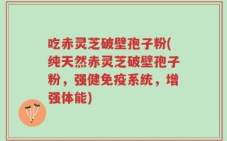 吃赤灵芝破壁孢子粉(纯天然赤灵芝破壁孢子粉，强健免疫系统，增强体能)
