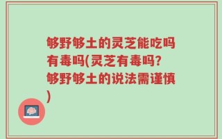 够野够土的灵芝能吃吗有毒吗(灵芝有毒吗？够野够土的说法需谨慎)