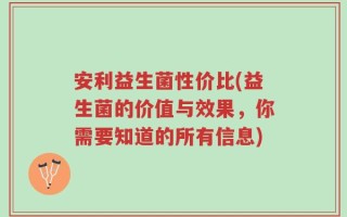 安利益生菌性价比(益生菌的价值与效果，你需要知道的所有信息)